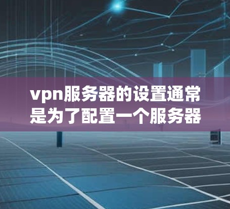 vpn服务器的设置通常是为了配置一个服务器，使其能够与VPN连接，并进行安全的网络访问。以下是一些常见的vpn服务器设置步骤和注意事项