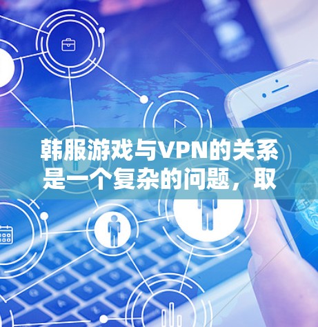 韩服游戏与VPN的关系是一个复杂的问题，取决于游戏的设计、平台的处理方式以及玩家的需求。以下是对这一问题的详细分析