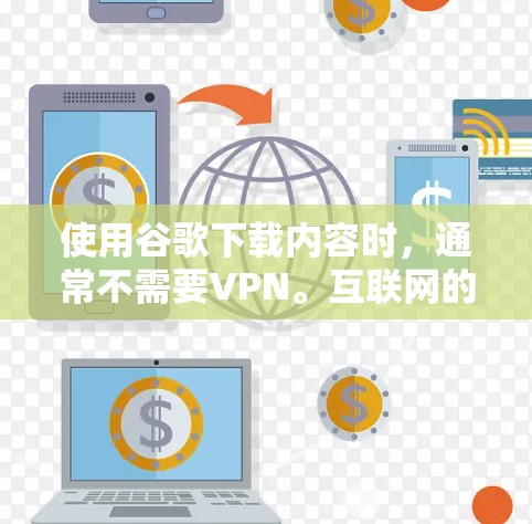 使用谷歌下载内容时，通常不需要VPN。互联网的访问和下载都是通过网络服务提供商提供的服务完成的，即使你使用VPN，也只能在你所在的网络服务提供商那里进行