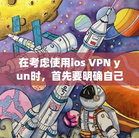 在考虑使用ios VPN yun时，首先要明确自己的具体需求和使用场景。以下是一些关键点和建议