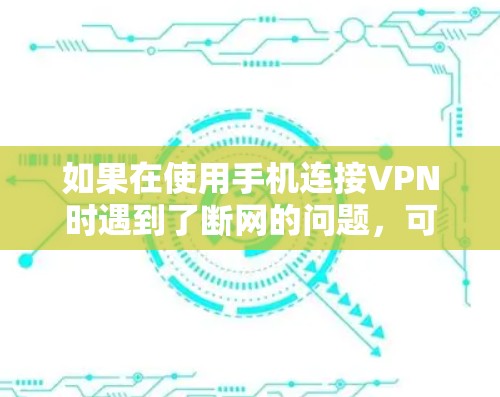 如果在使用手机连接VPN时遇到了断网的问题,可以按照以下步骤进行排查和解决 如果在使用手机连接VPN时遇到了断网的问题,可以按照以下步骤进行排查和解决