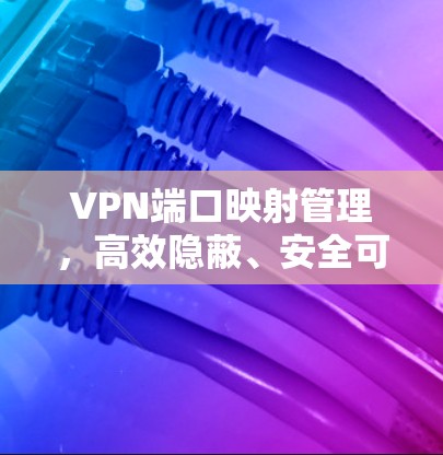 VPN端口映射管理,高效隐蔽、安全可靠 VPN端口映射管理,高效隐蔽、安全可靠