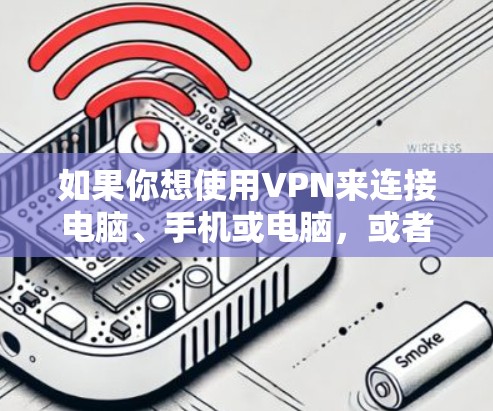 如果你想使用VPN来连接电脑、手机或电脑，或者下载一些加密文件，可以按照以下步骤操作