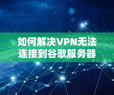 如何解决VPN无法连接到谷歌服务器问题 如何解决VPN无法连接到谷歌服务器问题