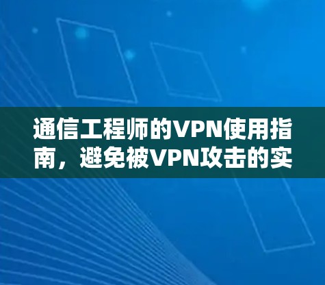 通信工程师的VPN使用指南,避免被VPN攻击的实用技巧 通信工程师的VPN使用指南,避免被VPN攻击的实用技巧