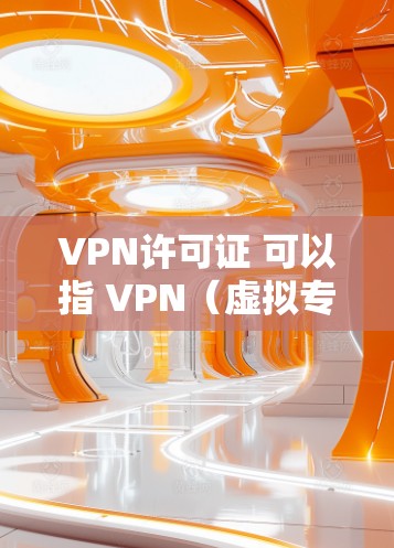 VPN许可证 可以指 VPN（虚拟专用网）服务中的许可证，用于提供VPN服务。VPN许可证通常由服务提供商提供，用于激活和使用特定VPN服务。以下是关于 VPN 许可证的一些关键点