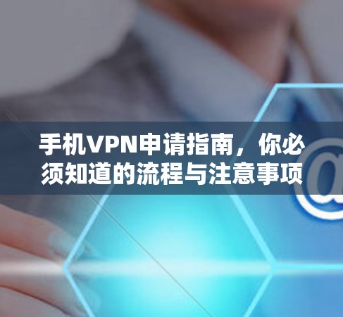 手机VPN申请指南，你必须知道的流程与注意事项
