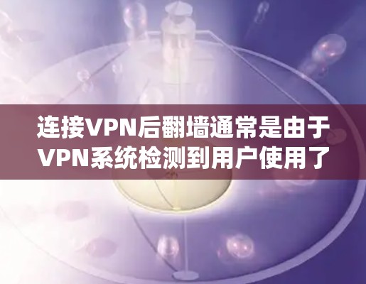 连接VPN后翻墙通常是由于VPN系统检测到用户使用了翻墙规则。为了防止这种情况，可以采取以下步骤