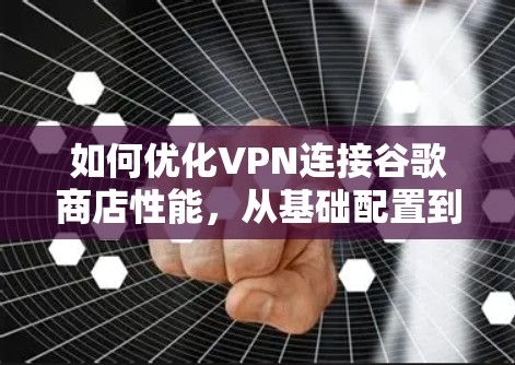 如何优化VPN连接谷歌商店性能，从基础配置到最佳配置