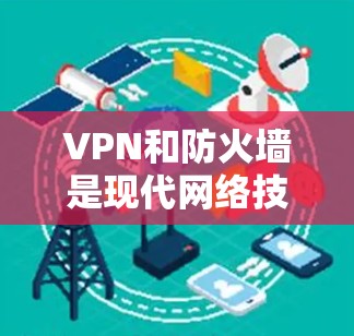 VPN和防火墙是现代网络技术中的重要组成部分，它们在保障网络安全和高效传输数据方面发挥着重要作用。以下是关于VPN带防火墙的详细信息