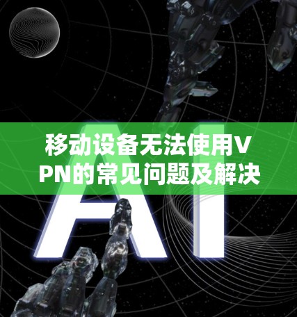 移动设备无法使用VPN的常见问题及解决方案