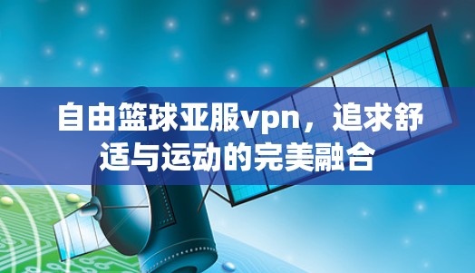 自由篮球亚服vpn,追求舒适与运动的完美融合 自由篮球亚服vpn,追求舒适与运动的完美融合