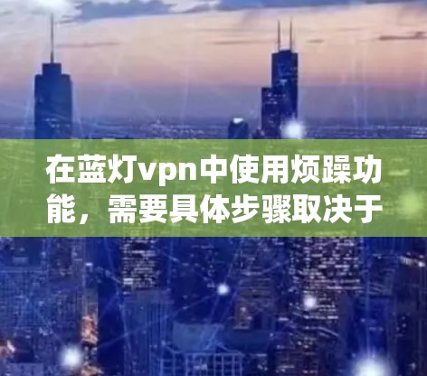 在蓝灯vpn中使用烦躁功能，需要具体步骤取决于蓝灯vpn的设置。以下是一个通用的步骤指南，帮助你使用 Bluesky（蓝灯vpn）中的烦躁功能