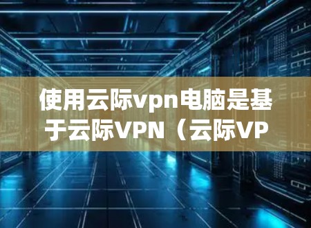 使用云际vpn电脑是基于云际VPN(云际VPN)进行的,云际VPN是一个用于保护网络和数据的软件,主要针对VPN设备进行保护。以下是一些关键点,帮助你更好地使用云际vpn电脑 使用云际vpn电脑是基于云际VPN(云际VPN)进行的,云际VPN是一个用于保护网络和数据的软件,主要针对VPN设备进行保护。以下是一些关键点,帮助你更好地使用云际vpn电脑