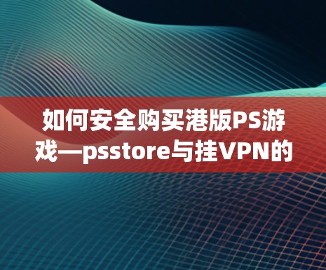 如何安全购买港版PS游戏—psstore与挂VPN的解决方案