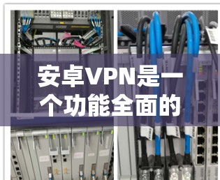 安卓VPN是一个功能全面的VPN工具，适合在云端或本地电脑上访问视频、文件或访问安全网站。以下是关于安卓VPN的详细信息