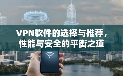 VPN软件的选择与推荐，性能与安全的平衡之道