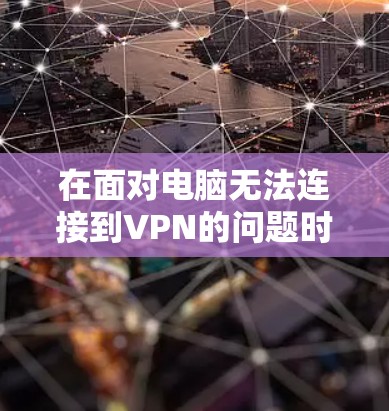 在面对电脑无法连接到VPN的问题时，可以按照以下步骤进行排查和解决