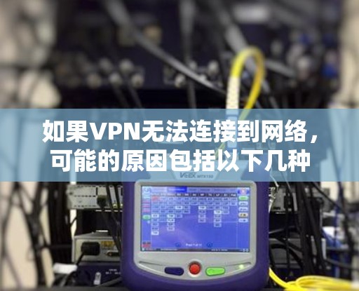 如果VPN无法连接到网络，可能的原因包括以下几种