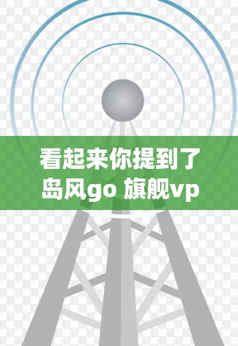 看起来你提到了岛风go 旗舰vpn,但没有提供足够的上下文或明确的查询内容。以下是一些可能的解释和建议 看起来你提到了岛风go 旗舰vpn,但没有提供足够的上下文或明确的查询内容。以下是一些可能的解释和建议