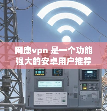 网康vpn 是一个功能强大的安卓用户推荐的VPN工具,它结合了多种加密技术,提供多样化的访问控制和高级功能。以下是对网康vpn进行的综合推荐和使用建议 网康vpn 是一个功能强大的安卓用户推荐的VPN工具,它结合了多种加密技术,提供多样化的访问控制和高级功能。以下是对网康vpn进行的综合推荐和使用建议