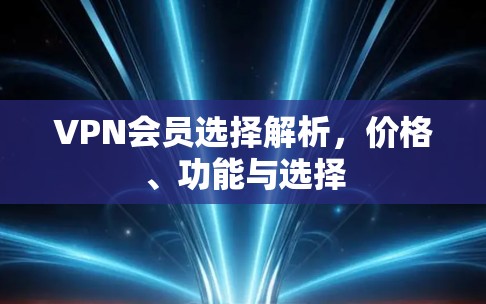 VPN会员选择解析，价格、功能与选择
