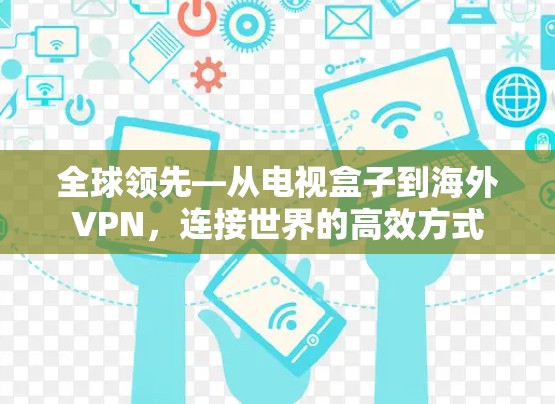 全球领先—从电视盒子到海外VPN,连接世界的高效方式 全球领先—从电视盒子到海外VPN,连接世界的高效方式
