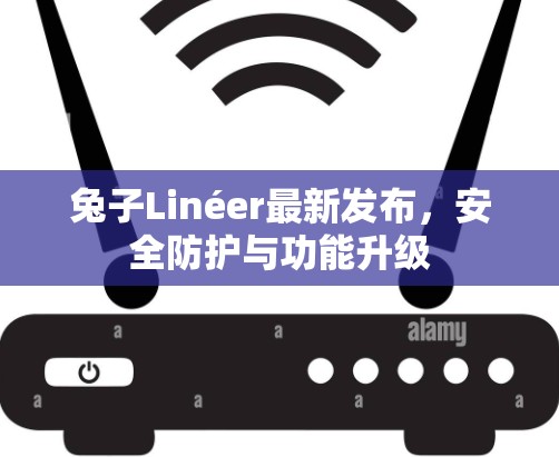 兔子Linéer最新发布,安全防护与功能升级 兔子Linéer最新发布,安全防护与功能升级