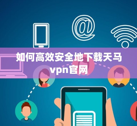 如何高效安全地下载天马vpn官网 如何高效安全地下载天马vpn官网