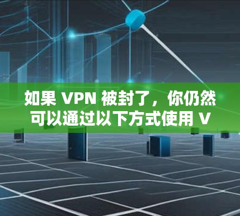 如果 VPN 被封了,你仍然可以通过以下方式使用 VPN 服务 如果 VPN 被封了,你仍然可以通过以下方式使用 VPN 服务