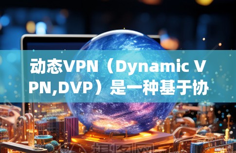 动态VPN（Dynamic VPN,DVP）是一种基于协议动态调整的VPN技术，允许用户根据需求调整连接的速率和流量。以下是关于动态VPN的详细分析