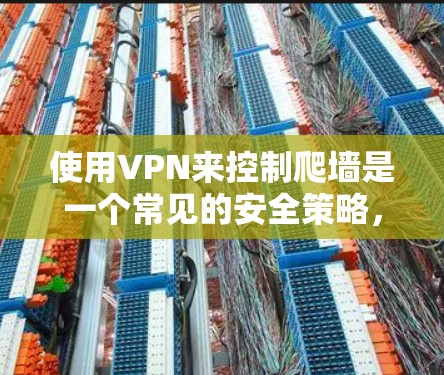 使用VPN来控制爬墙是一个常见的安全策略，可以保护您的网络环境免受恶意软件的攻击。以下是使用VPN爬墙的步骤指南