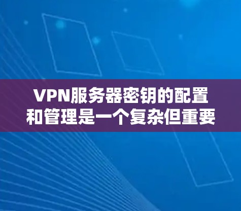 VPN服务器密钥的配置和管理是一个复杂但重要的步骤，确保数据的安全和隐私。以下是一些步骤和建议，帮助您正确配置和管理VPN服务器密钥