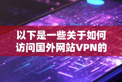 以下是一些关于如何访问国外网站VPN的建议和注意事项