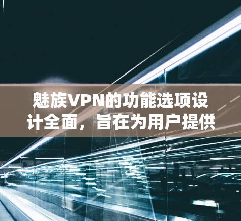 魅族VPN的功能选项设计全面，旨在为用户提供安全、便捷的网络连接体验。以下是魅族VPN的主要功能选项，按重要性排序并进行详细描述