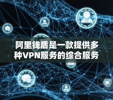 阿里钱盾是一款提供多种VPN服务的综合服务提供商，包括安全VPN、虚拟专用网络（VLAN）和云VPN等产品。激活VPN通常指的是安装和配置这些服务。以下是关于如何激活阿里钱盾VPN的详细步骤