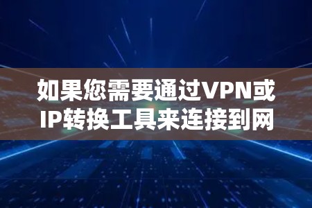 如果您需要通过VPN或IP转换工具来连接到网络,以下是一些常见的解决方案 如果您需要通过VPN或IP转换工具来连接到网络,以下是一些常见的解决方案