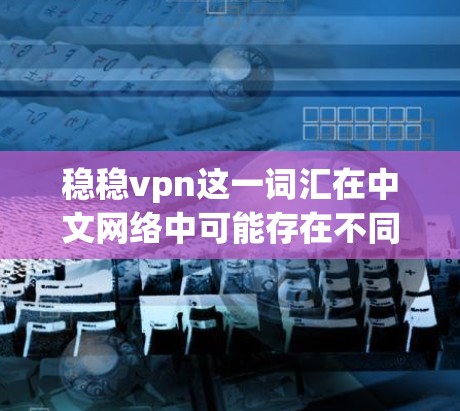 稳稳vpn这一词汇在中文网络中可能存在不同的解释，具体含义取决于上下文和使用环境。以下是对稳稳vpn可能的解释