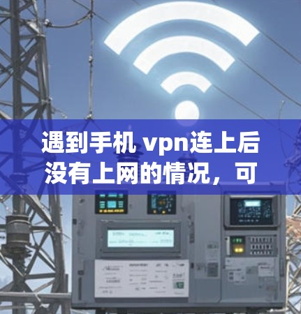 遇到手机 vpn连上后没有上网的情况,可以按照以下步骤进行排查和解决 遇到手机 vpn连上后没有上网的情况,可以按照以下步骤进行排查和解决