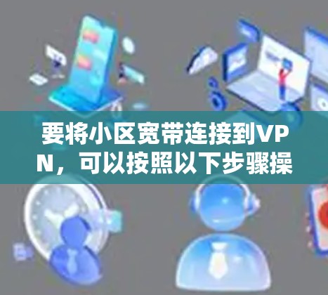 要将小区宽带连接到VPN，可以按照以下步骤操作