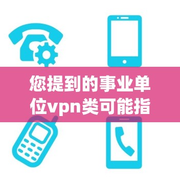 您提到的事业单位vpn类可能指的是事业单位网络保护（Pencunx Shijiao Class）这可能是一个术语或概念，具体含义可能有所不同。以下是对这一主题的可能理解