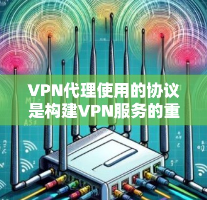VPN代理使用的协议是构建VPN服务的重要基础，它们决定了VPN的安全性和功能。以下是对这些协议的详细总结