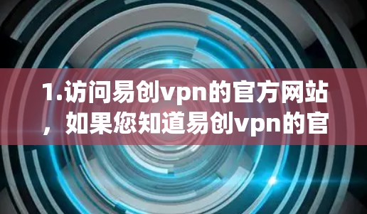1.访问易创vpn的官方网站,如果您知道易创vpn的官方网站,可以直接访问 1.访问易创vpn的官方网站,如果您知道易创vpn的官方网站,可以直接访问