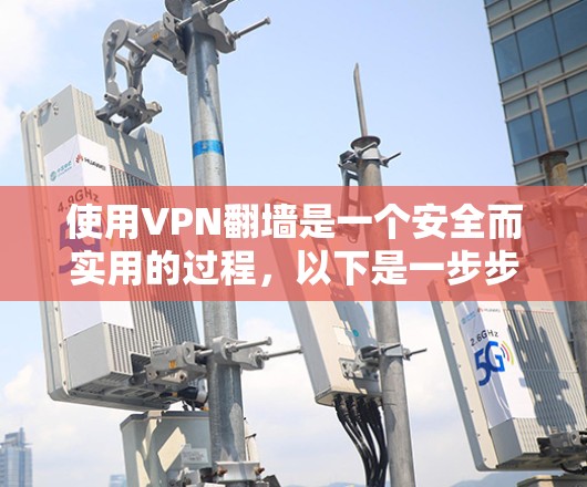 使用VPN翻墙是一个安全而实用的过程，以下是一步步的指南