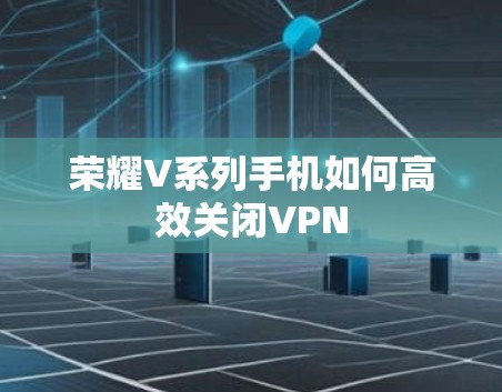 荣耀V系列手机如何高效关闭VPN
