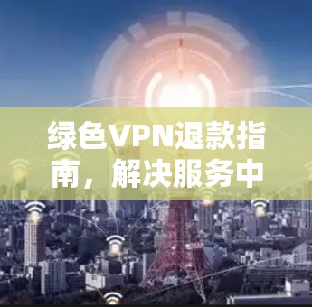 绿色VPN退款指南，解决服务中断或数据丢失的问题