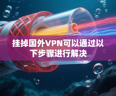 挂掉国外VPN可以通过以下步骤进行解决