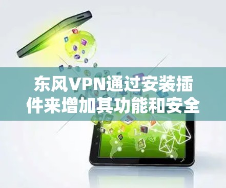东风VPN通过安装插件来增加其功能和安全性的可能,但使用插件同样存在风险。以下是一些考虑因素和建议 东风VPN通过安装插件来增加其功能和安全性的可能,但使用插件同样存在风险。以下是一些考虑因素和建议