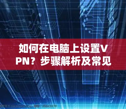 如何在电脑上设置VPN？步骤解析及常见问题解答