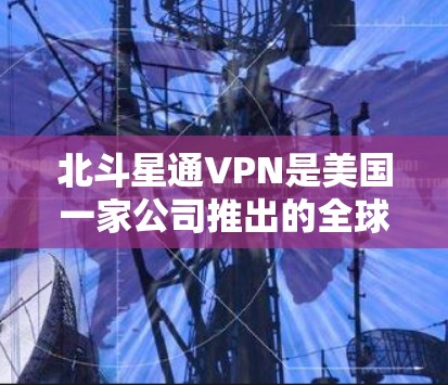 北斗星通VPN是美国一家公司推出的全球范围内的加密VPN服务。以下是关于北斗星通VPN的详细介绍
